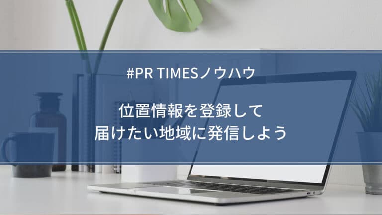 【PR TIMESノウハウ】位置情報を登録して届けたい地域に発信しよう